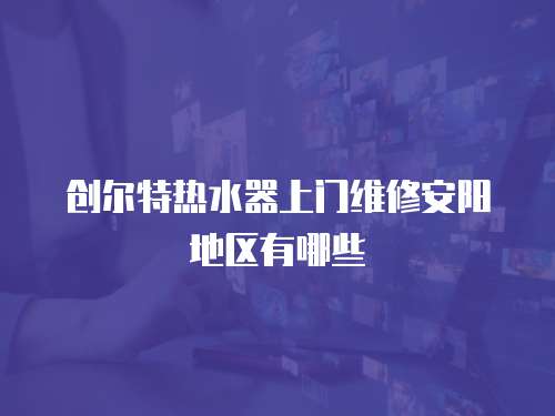 創(chuàng)爾特熱水器上門維修安陽地區(qū)有哪些