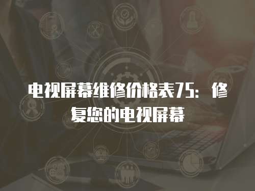 電視屏幕維修價格表75：修復您的電視屏幕