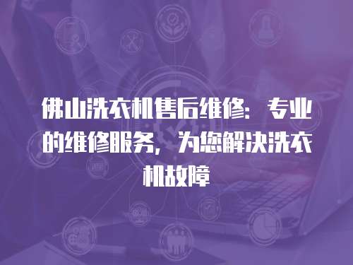 佛山洗衣機(jī)售后維修：專業(yè)的維修服務(wù)，為您解決洗衣機(jī)故障
