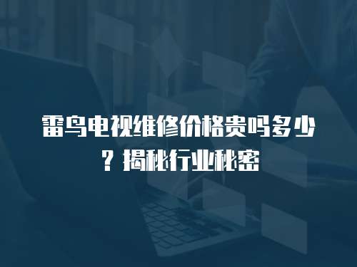 雷鳥(niǎo)電視維修價(jià)格貴嗎多少？揭秘行業(yè)秘密