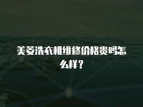 美菱洗衣機維修價格貴嗎怎么樣？