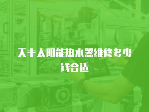 天豐太陽能熱水器維修多少錢合適