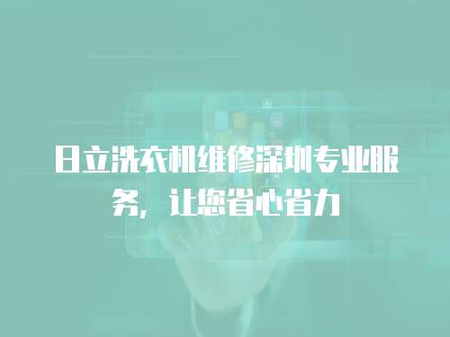 日立洗衣機(jī)維修深圳專業(yè)服務(wù)，讓您省心省力