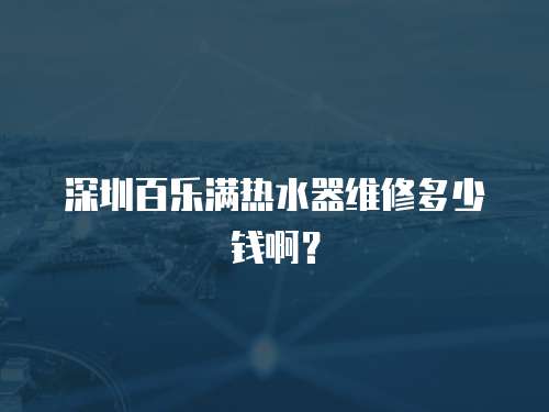 深圳百樂滿熱水器維修多少錢啊？