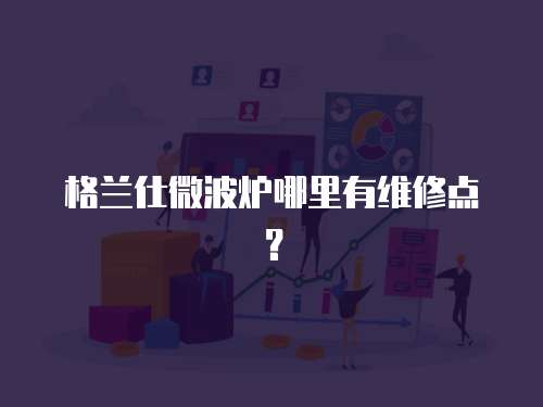 格蘭仕微波爐哪里有維修點？