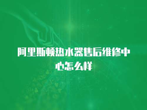 阿里斯頓熱水器售后維修中心怎么樣
