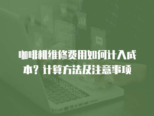 咖啡機維修費用如何計入成本？計算方法及注意事項