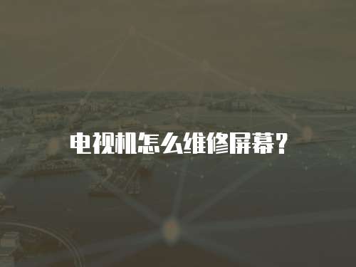 電視機怎么維修屏幕？
