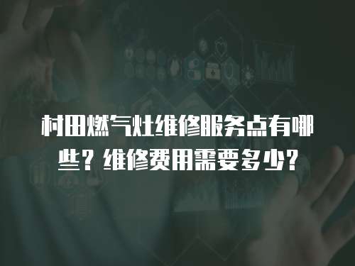村田燃氣灶維修服務點有哪些？維修費用需要多少？