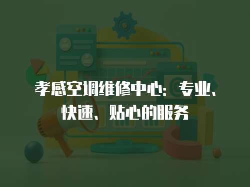 孝感空調維修中心：專業、快速、貼心的服務