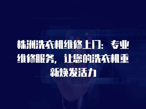 株洲洗衣機維修上門：專業維修服務，讓您的洗衣機重新煥發活力