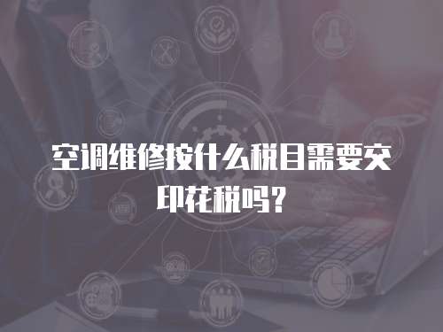 空調維修按什么稅目需要交印花稅嗎？