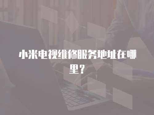 小米電視維修服務地址在哪里？