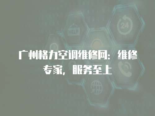 廣州格力空調維修網：維修專家，服務至上