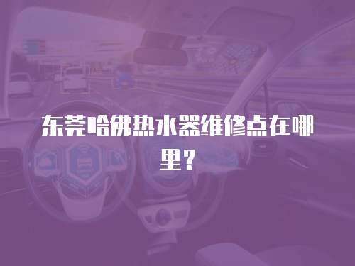 東莞哈佛熱水器維修點在哪里？