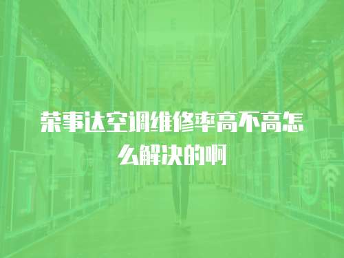 榮事達空調維修率高不高怎么解決的啊