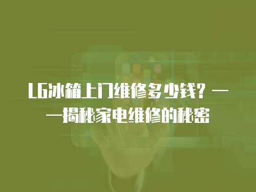 LG冰箱上門維修多少錢？——揭秘家電維修的秘密