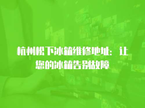 杭州松下冰箱維修地址：讓您的冰箱告別故障