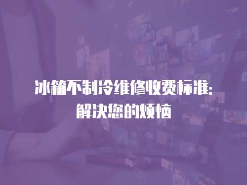 冰箱不制冷維修收費(fèi)標(biāo)準(zhǔn)：解決您的煩惱