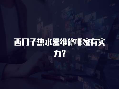 西門子熱水器維修哪家有實力？