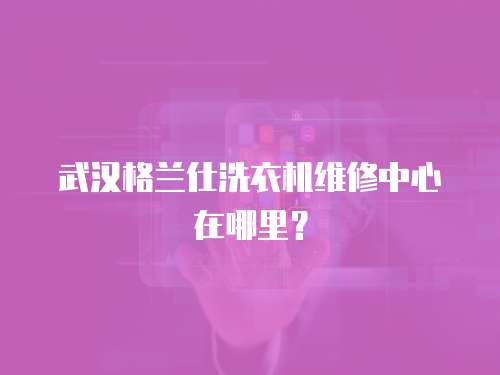 武漢格蘭仕洗衣機維修中心在哪里？