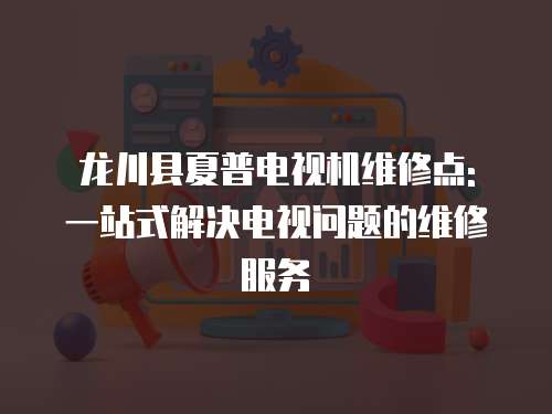 龍川縣夏普電視機維修點: 一站式解決電視問題的維修服務