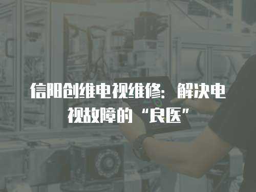 信陽創(chuàng)維電視維修：解決電視故障的“良醫(yī)”