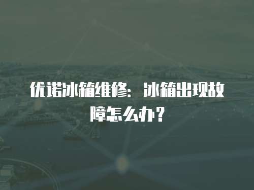 優諾冰箱維修：冰箱出現故障怎么辦？