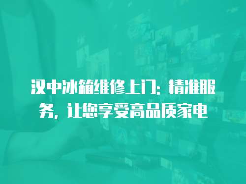漢中冰箱維修上門: 精準(zhǔn)服務(wù), 讓您享受高品質(zhì)家電