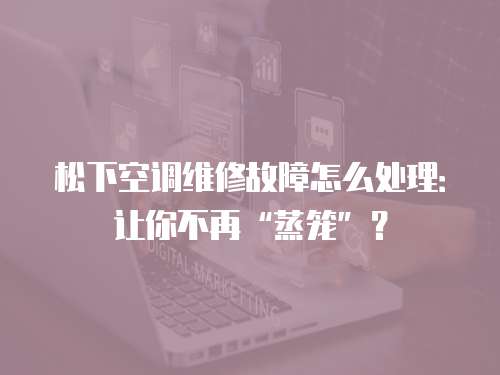 松下空調(diào)維修故障怎么處理：讓你不再“蒸籠”？