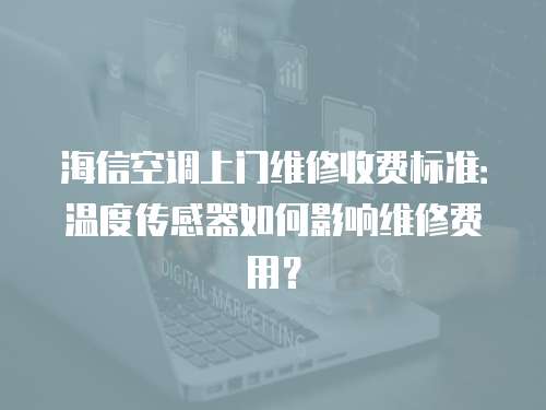 海信空調上門維修收費標準：溫度傳感器如何影響維修費用？