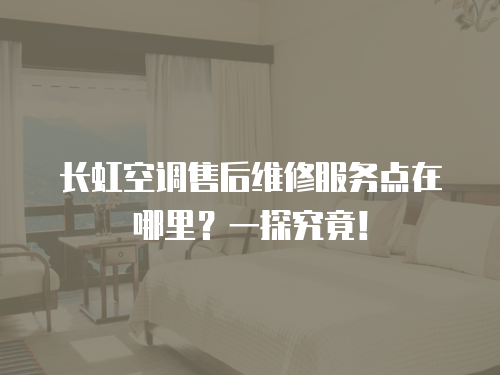 長虹空調售后維修服務點在哪里？一探究竟！