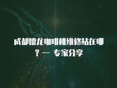 成都德龍咖啡機維修站在哪？— 專家分享