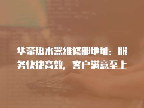 華帝熱水器維修部地址：服務快捷高效，客戶滿意至上