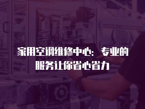家用空調(diào)維修中心：專(zhuān)業(yè)的服務(wù)讓你省心省力