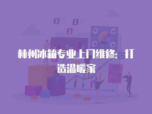 林州冰箱專業(yè)上門維修：打造溫暖家