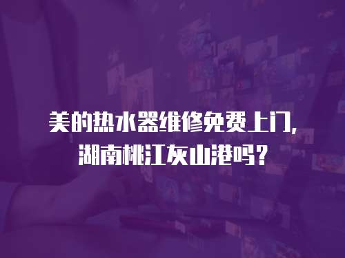 美的熱水器維修免費上門，湖南桃江灰山港嗎？