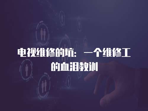 電視維修的坑：一個(gè)維修工的血淚教訓(xùn)