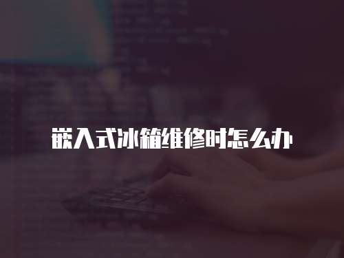 嵌入式冰箱維修時怎么辦