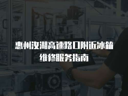 惠州汝湖高速路口附近冰箱維修服務指南