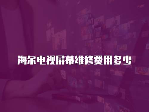 海爾電視屏幕維修費用多少
