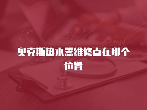 奧克斯熱水器維修點在哪個位置
