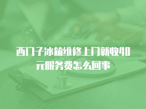 西門子冰箱維修上門就收40元服務費怎么回事
