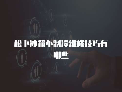 松下冰箱不制冷維修技巧有哪些