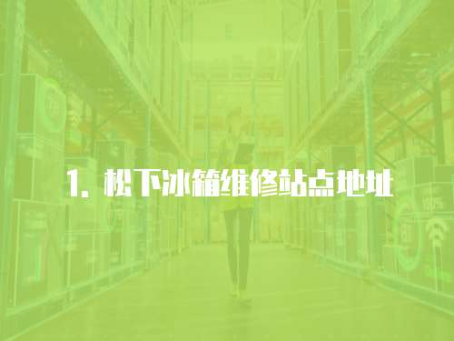 1. 松下冰箱維修站點地址