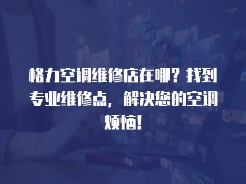 格力空調(diào)維修店在哪？找到專業(yè)維修點，解決您的空調(diào)煩惱！