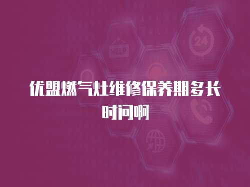 優盟燃氣灶維修保養期多長時問啊