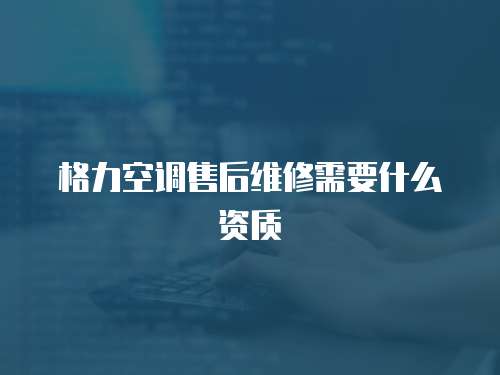 格力空調(diào)售后維修需要什么資質(zhì)