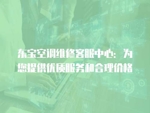 東寶空調(diào)維修客服中心：為您提供優(yōu)質(zhì)服務(wù)和合理價(jià)格