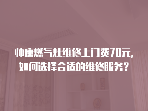 帥康燃氣灶維修上門費70元，如何選擇合適的維修服務？